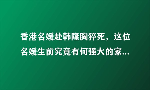 香港名媛赴韩隆胸猝死，这位名媛生前究竟有何强大的家世背景？