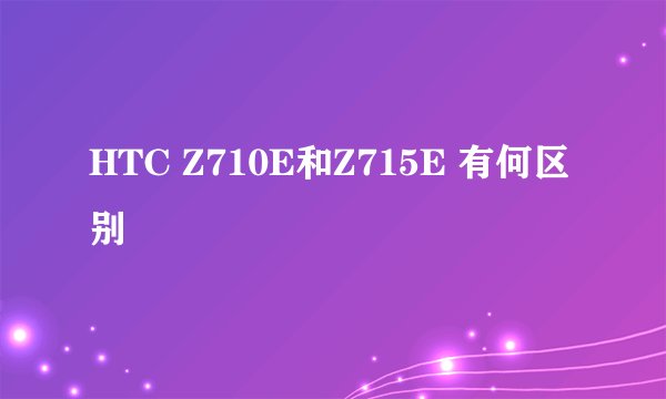 HTC Z710E和Z715E 有何区别