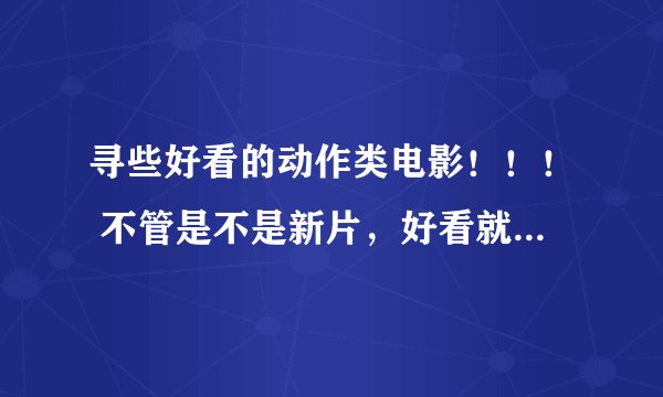 寻些好看的动作类电影！！！ 不管是不是新片，好看就可以……