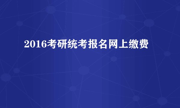 2016考研统考报名网上缴费