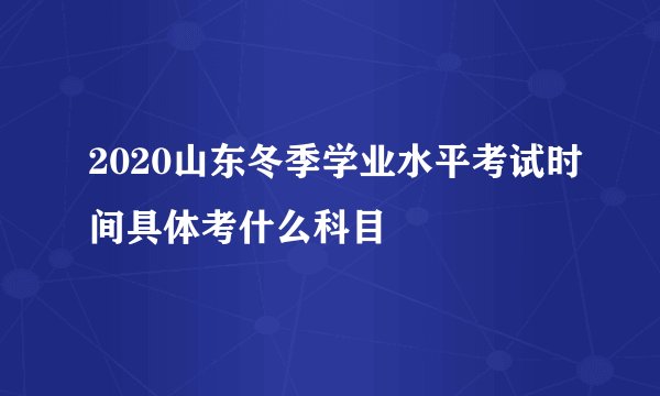 2020山东冬季学业水平考试时间具体考什么科目