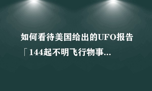如何看待美国给出的UFO报告「144起不明飞行物事件，只有一起得以被解释」？