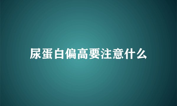 尿蛋白偏高要注意什么