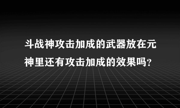斗战神攻击加成的武器放在元神里还有攻击加成的效果吗？