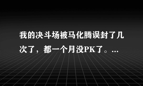 我的决斗场被马化腾误封了几次了，都一个月没PK了。，谁能告诉我怎么解。或者有什么办法