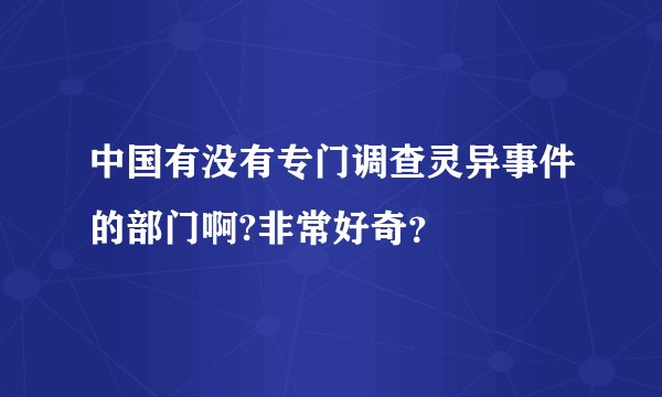 中国有没有专门调查灵异事件的部门啊?非常好奇？