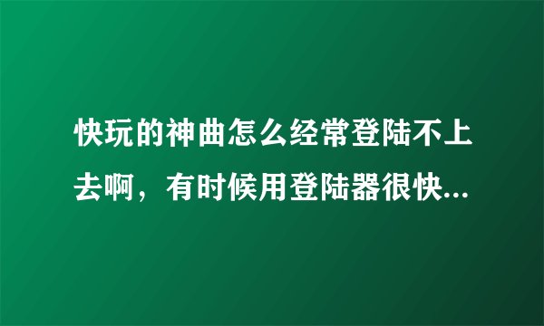 快玩的神曲怎么经常登陆不上去啊，有时候用登陆器很快就上线，有时候就好长时间也上不去，求大神解！！