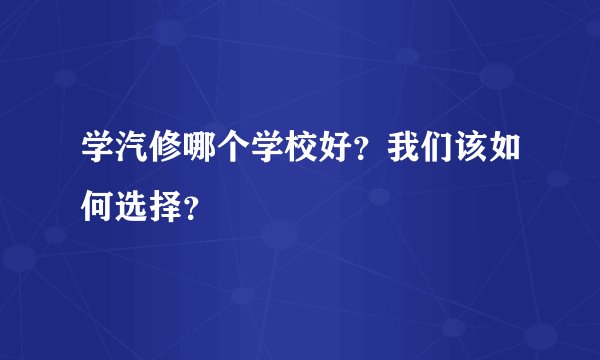 学汽修哪个学校好？我们该如何选择？
