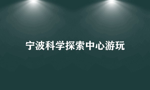 宁波科学探索中心游玩