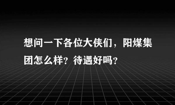 想问一下各位大侠们，阳煤集团怎么样？待遇好吗？