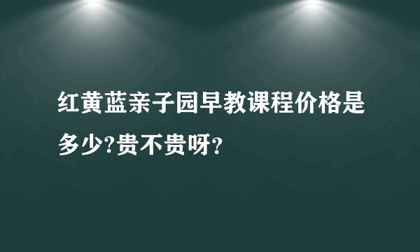 红黄蓝亲子园早教课程价格是多少?贵不贵呀？