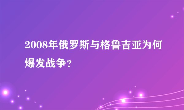 2008年俄罗斯与格鲁吉亚为何爆发战争？