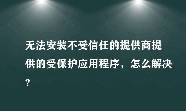 无法安装不受信任的提供商提供的受保护应用程序，怎么解决？