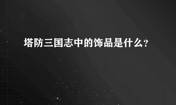 塔防三国志中的饰品是什么？