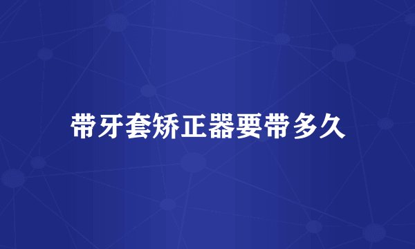 带牙套矫正器要带多久