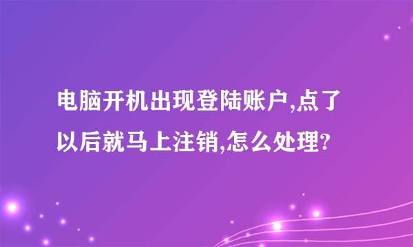 电脑开机出现登陆账户,点了以后就马上注销,怎么处理?