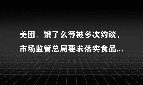 美团、饿了么等被多次约谈，市场监管总局要求落实食品安全五大责任
