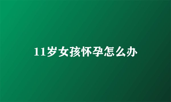 11岁女孩怀孕怎么办