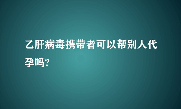 乙肝病毒携带者可以帮别人代孕吗?
