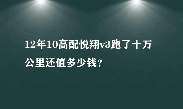 12年10高配悦翔v3跑了十万公里还值多少钱？