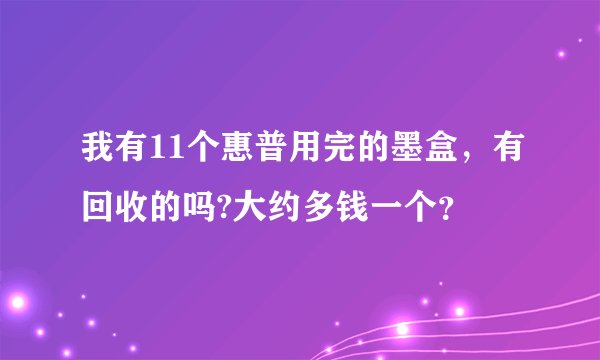 我有11个惠普用完的墨盒，有回收的吗?大约多钱一个？