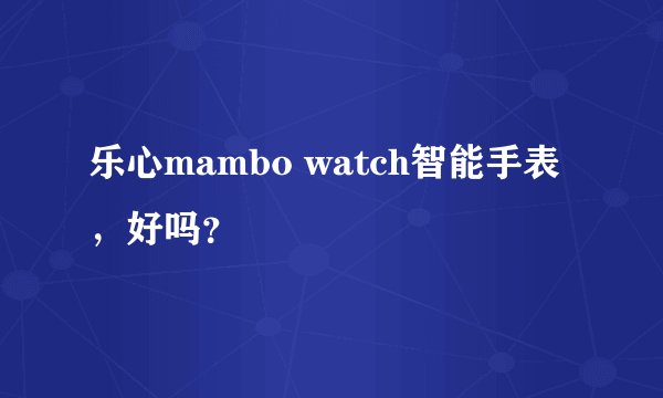 乐心mambo watch智能手表，好吗？