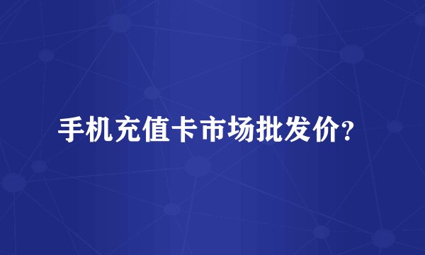 手机充值卡市场批发价？