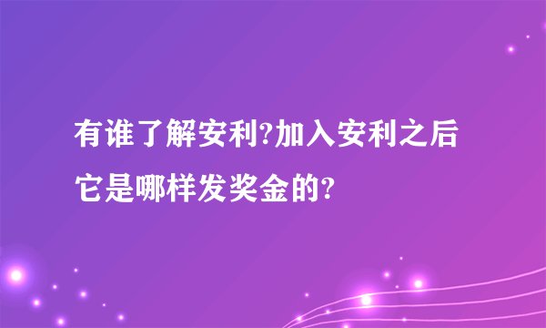 有谁了解安利?加入安利之后它是哪样发奖金的?