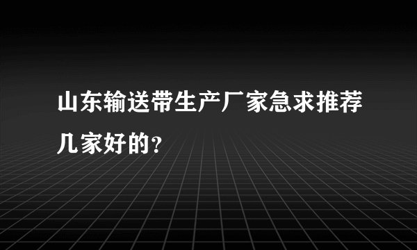 山东输送带生产厂家急求推荐几家好的？
