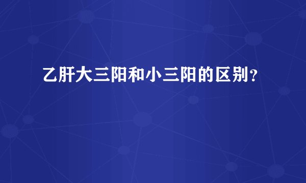 乙肝大三阳和小三阳的区别？