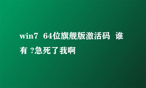 win7  64位旗舰版激活码  谁有 ?急死了我啊