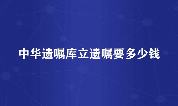 中华遗嘱库立遗嘱要多少钱