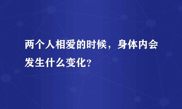 两个人相爱的时候，身体内会发生什么变化？