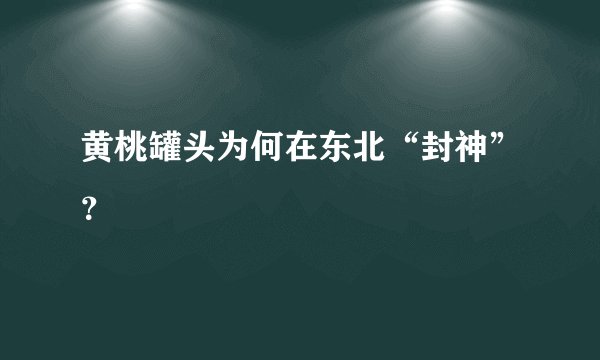 黄桃罐头为何在东北“封神”？