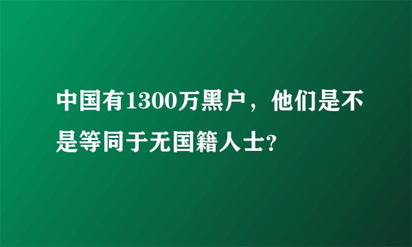 中国有1300万黑户，他们是不是等同于无国籍人士？