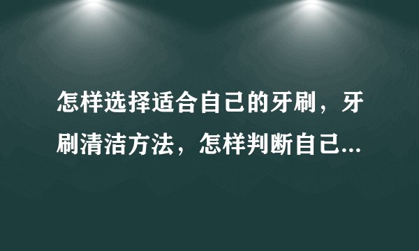怎样选择适合自己的牙刷，牙刷清洁方法，怎样判断自己适合电动牙刷吗