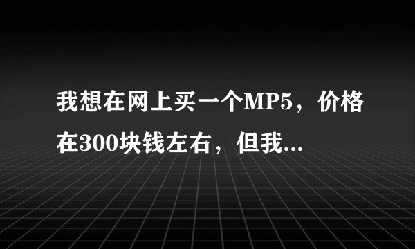 我想在网上买一个MP5，价格在300块钱左右，但我不知道哪一款比较好，你们给个建议吧，谢谢！