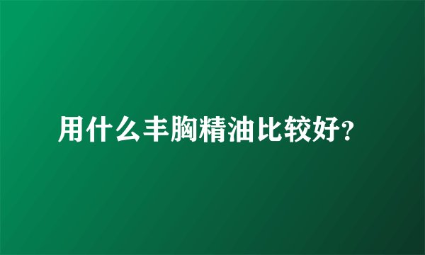 用什么丰胸精油比较好？