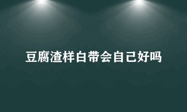 豆腐渣样白带会自己好吗