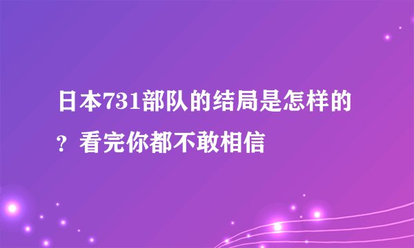 日本731部队的结局是怎样的？看完你都不敢相信