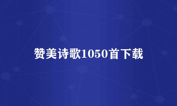 赞美诗歌1050首下载