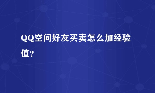 QQ空间好友买卖怎么加经验值？
