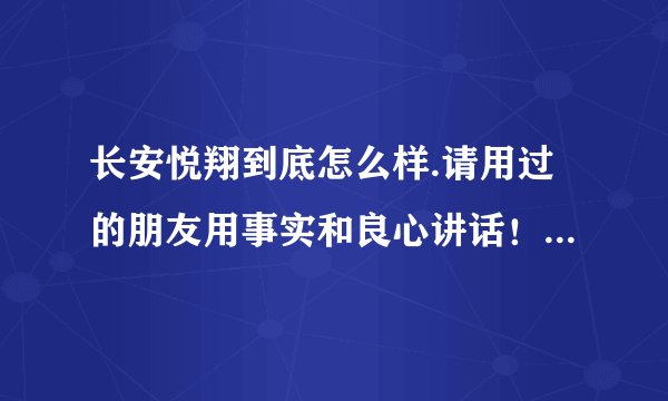 长安悦翔到底怎么样.请用过的朋友用事实和良心讲话！！谢谢！！！