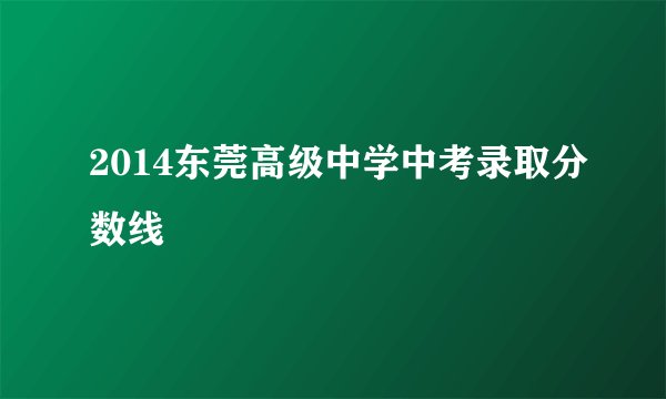 2014东莞高级中学中考录取分数线