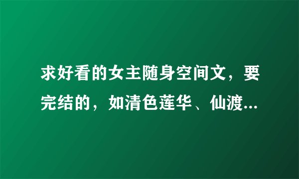 求好看的女主随身空间文，要完结的，如清色莲华、仙渡、一世清欢这类的！