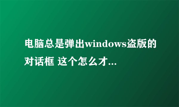 电脑总是弹出windows盗版的对话框 这个怎么才能去掉?