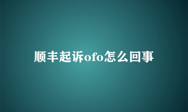 顺丰起诉ofo怎么回事