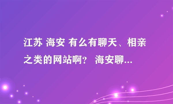 江苏 海安 有么有聊天、相亲之类的网站啊？ 海安聊天网有吗？