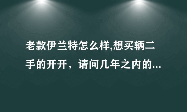 老款伊兰特怎么样,想买辆二手的开开，请问几年之内的，或是多少公里之内的买得比较有价值？