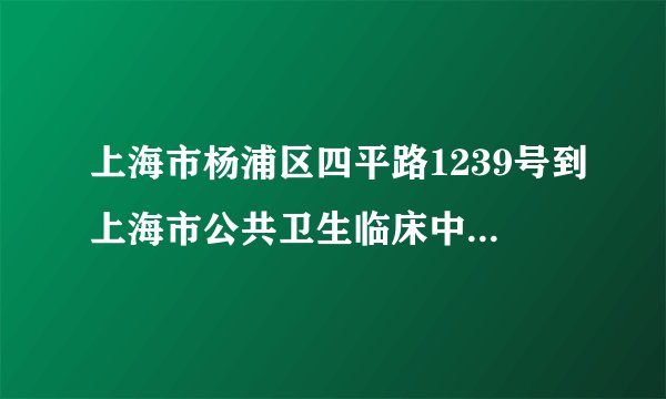 上海市杨浦区四平路1239号到上海市公共卫生临床中心怎么走